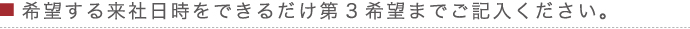 希望する来社日時をできるだけ第3希望までご記入ください。